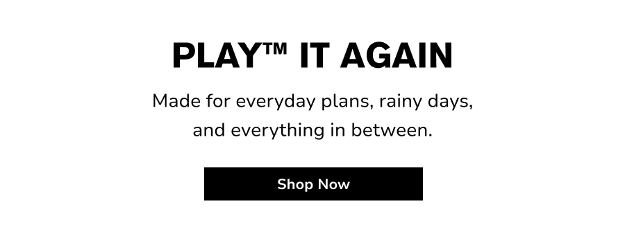 PLAY™ IT AGAIN Made for everyday plans, rainy days, and everything in between. Shop Now