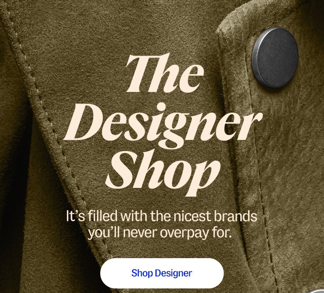 The Designer Shop. It’s filled with the nicest brands you’ll never overpay for. Shop designer