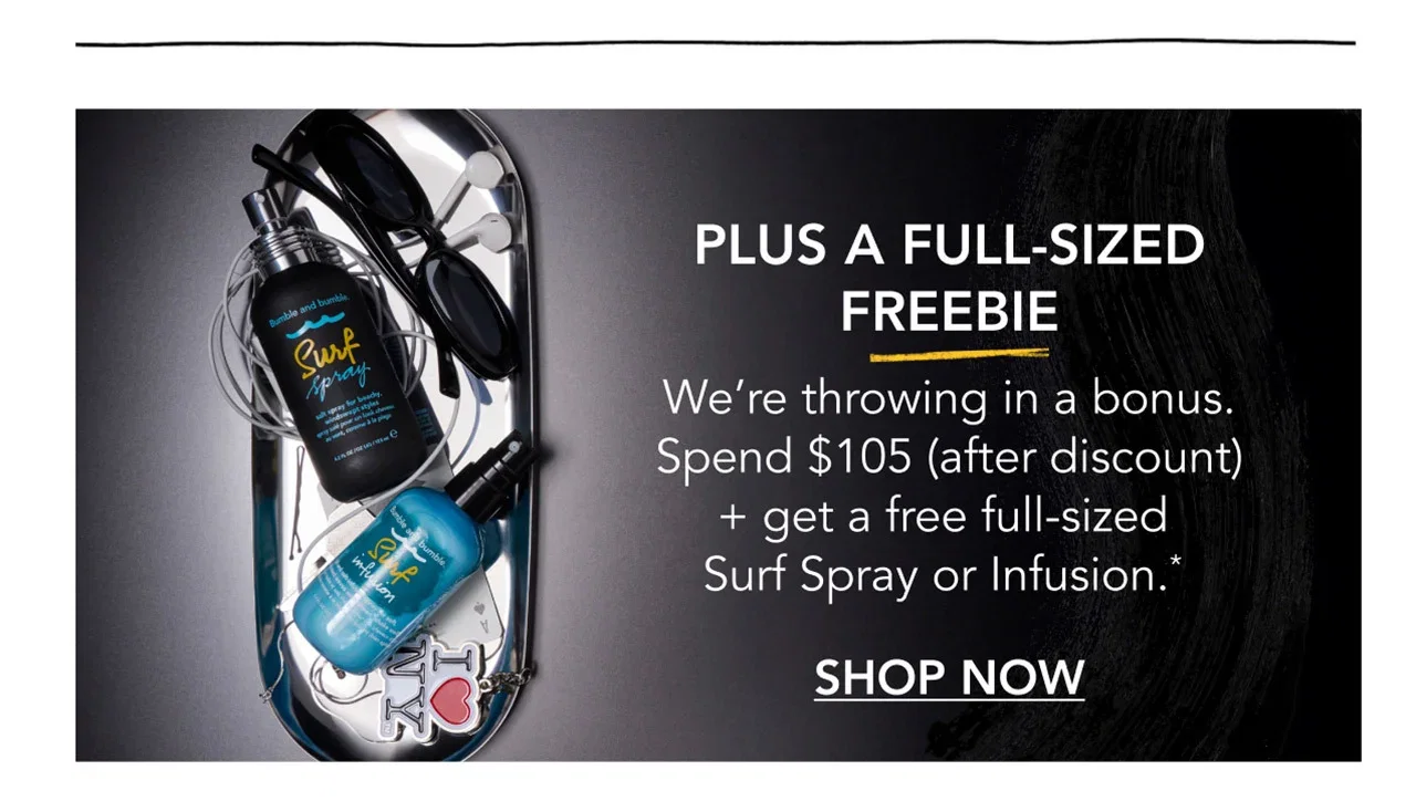 PLUS A FULL-SIZED FREEBIE | We’re throwing in a bonus. Spend $105 (after discount) + get a free full-sized Surf Spray or Infusion.* | SHOP NOW