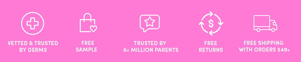 Vetted and trusted by derms, free sample, trusted by 6+ million parents, free returns, free shipping with orders $49+