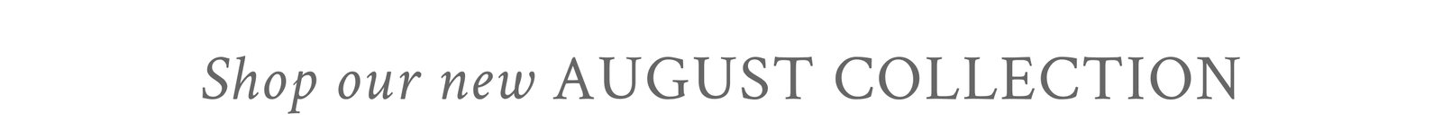 SHOP OUR NEW AUGUST COLLECTION