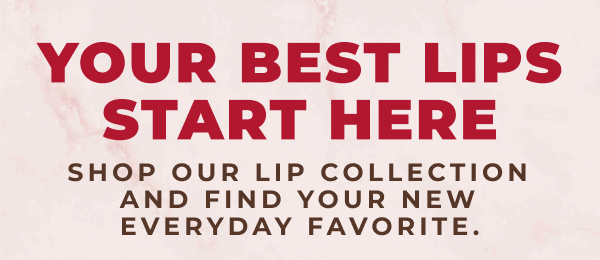 Your Best Lips Start Here! Shop our lip collection and find your new everyday favorite.