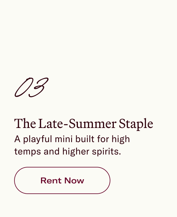 03 The Late-Summer Staple A playful mini built for high temps and higher spirits.