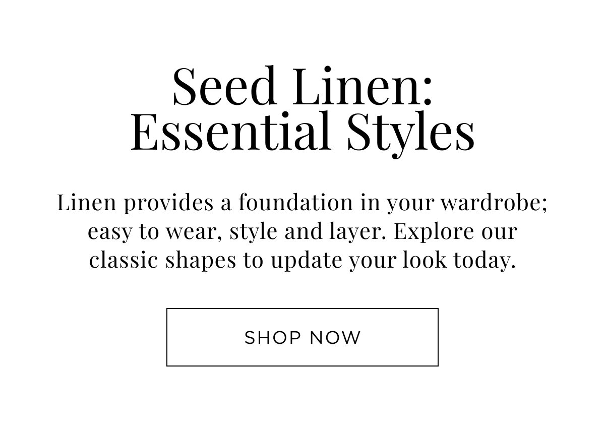 Woman New Arrivals. Seed Linen: Essential Styles. Explore classic shapes to update your look today. Shop Now.