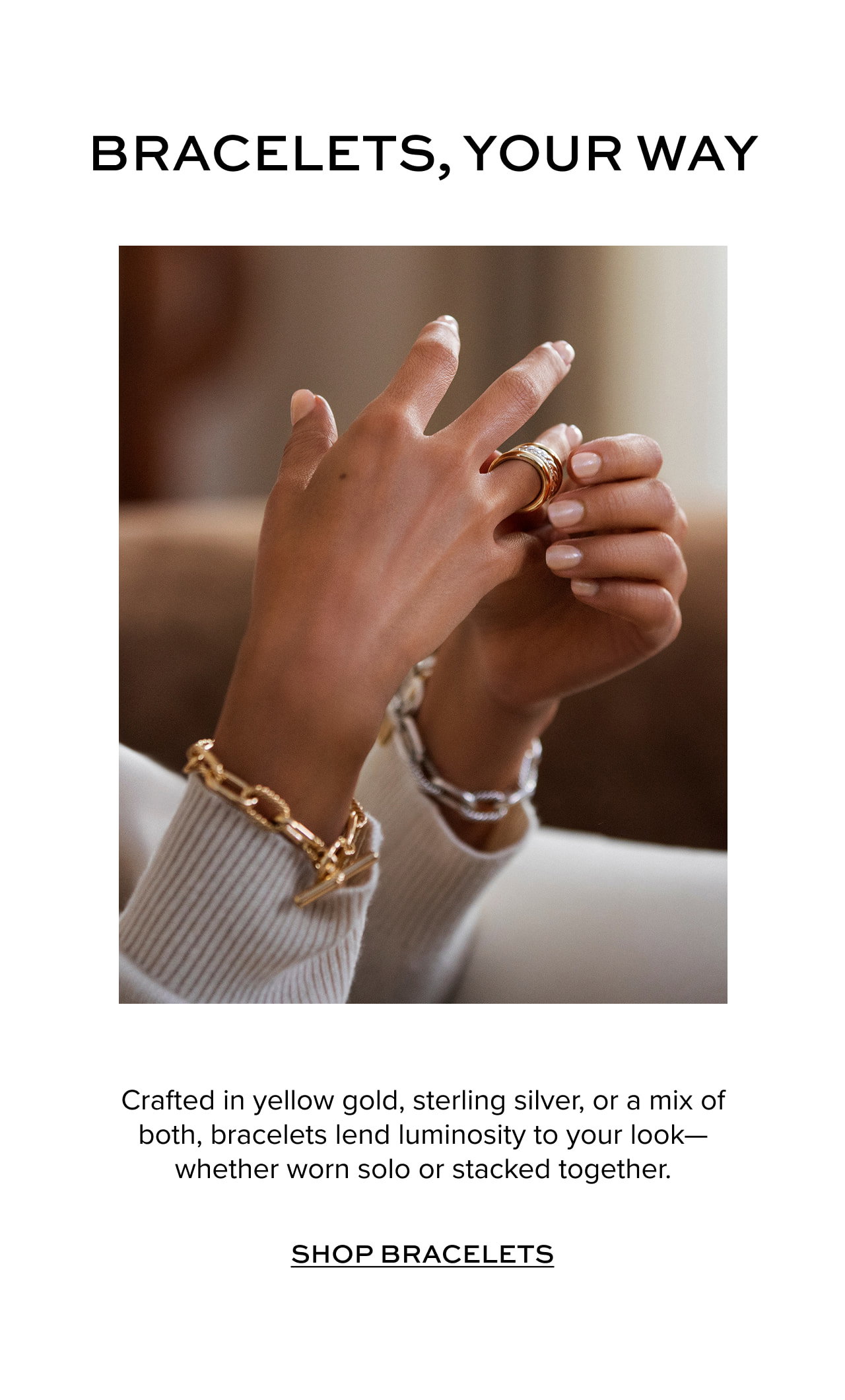 Crafted in yellow gold, sterling silver, or a mix of both, bracelets lend luminosity to your look—whether worn solo or stacked together.