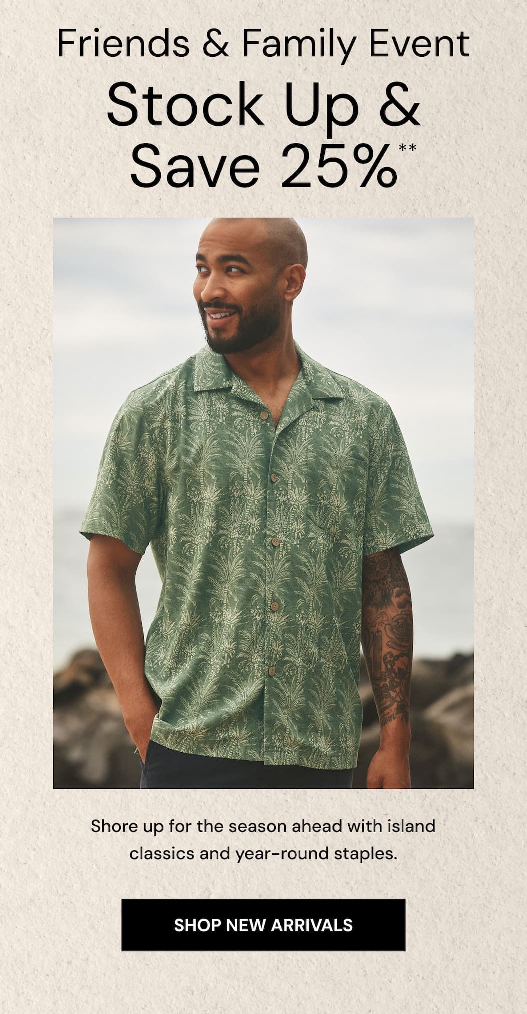 Friends & Family Event Stock Up & Save 25%.** Shore up for the season ahead with island classics and year-round staples. Shop new arrivals. 