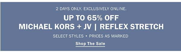 2 DAYS ONLY. EXCLUSIVELY ONLINE. UP TO 65% OFF. MICHAEL KORS + JV|REFLEX STRETCH. SELECT STYLES • PRICES AS MARKED. SHOP THE SALE