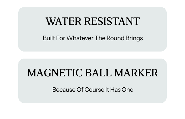 WATER RESISTANT - Built for whatever the round brings