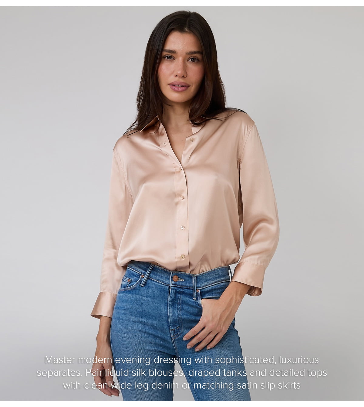 Master modern evening dressing with sophisticated, luxurious separates. Pair liquid silk blouses, draped tanks and detailed tops with clean wide leg denim or matching satin slip skirts