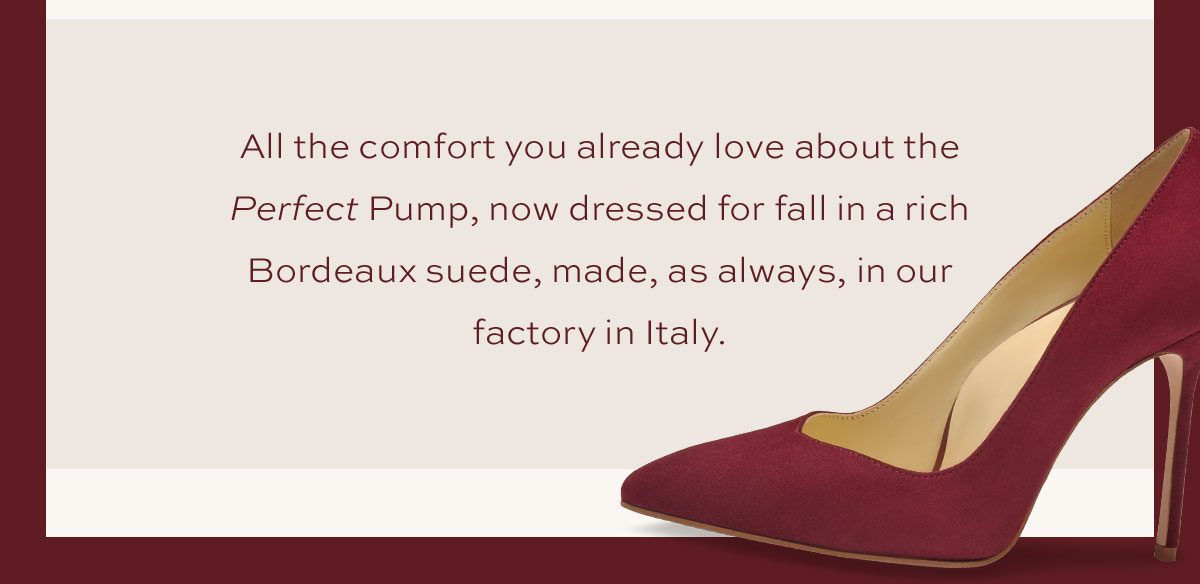 All the comfort you already love about the Perfect Pump, now dressed for fall in a rich Bordeaux suede, made, as always, in our factory in Italy.