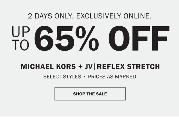 2 DAYS ONLY. EXCLUSIVELY ONLINE. UP TO 65% OFF. MICHAEL KORS + JV|REFLEX STRETCH. SELECT STYLES • PRICES AS MARKED. SHOP THE SALE