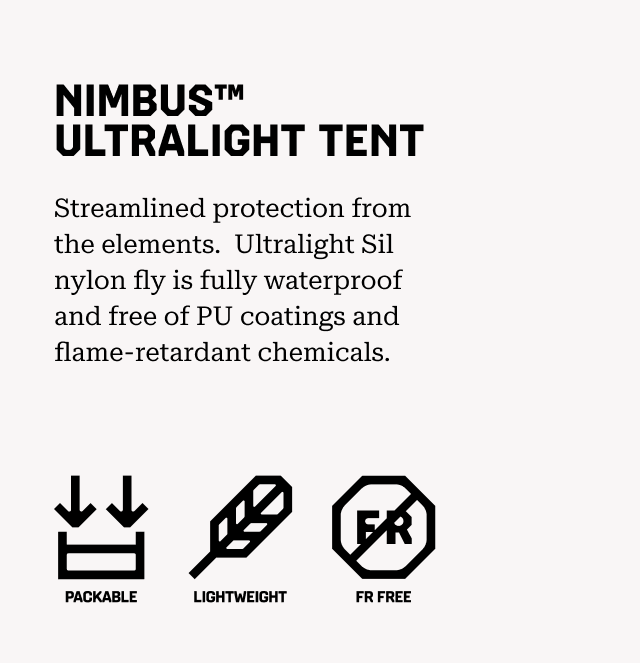 NIMBUS™ ULTRALIGHT TENT Streamlined protection from the elements. Ultralight Sil nylon fly is fully waterproof and free of PU coatings and flame-retardant chemicals. (Packable, lightweight, FR Free)