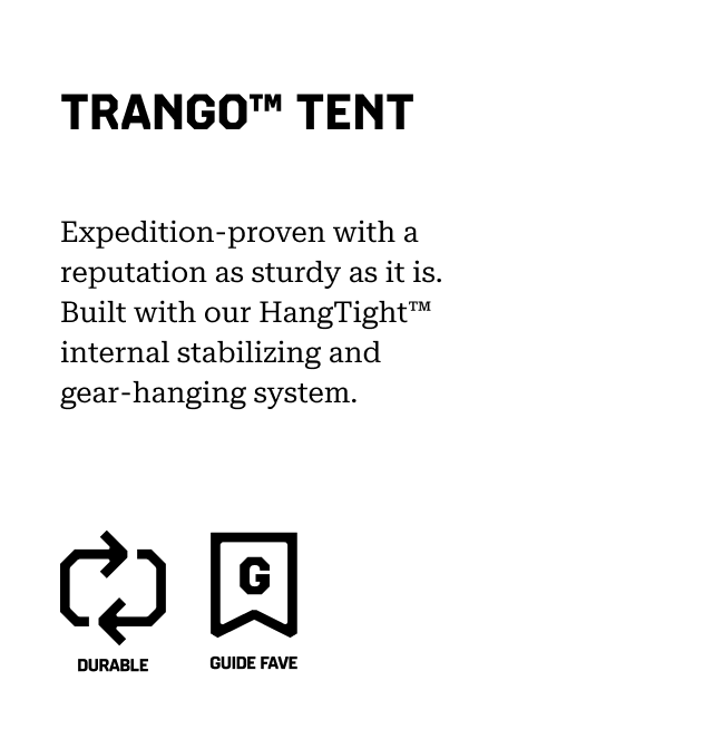 TRANGO™ TENT Expedition-proven with a reputation as sturdy as it is. Built with our HangTight™ internal stabilizing and gear-hanging system. (durable, guide fav)