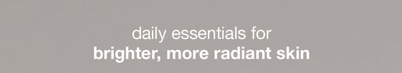 daily essentials for brighter, more radiant skin​