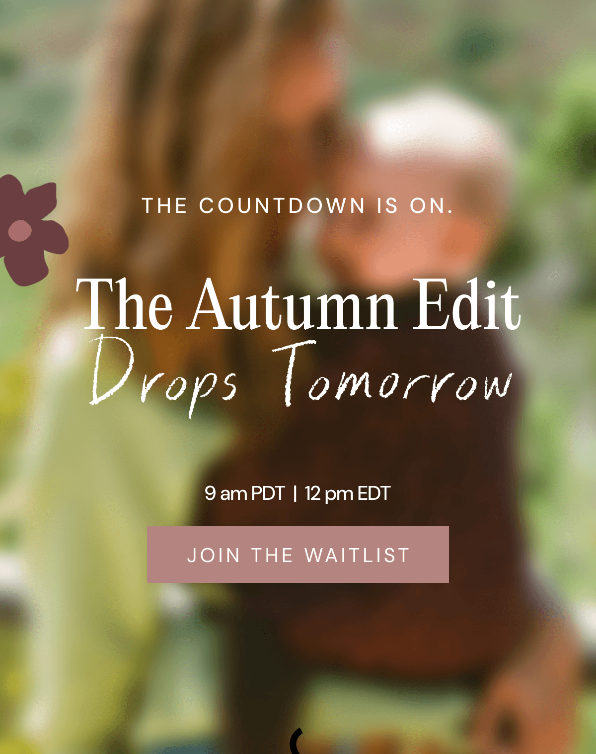 THE COUNTDOWN IS ON. The Autumn Edit Drops Tomorrow | 9 am PDF | 12 pm EDT | JOIN THE WAITLIST