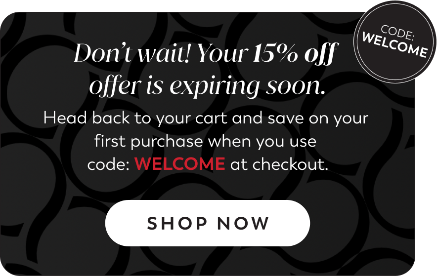 Don't wait! Your 15% off offer is expiring soon. Head back to your cart and save on your first purchase when you use code: WELCOME at checkout. SHOP NOW
