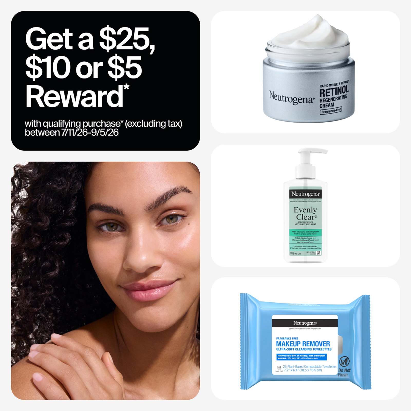 Tiled image showing 3 Neutrogena® products, a woman smiling with healthy skin, and the text "Get a $25, $10 or $5 reward with qualifying purchase between 7/11/26 and 9/5/26"
