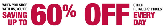 When you shop with us, you're saving up to 60% off other retailers' prices* everyday!