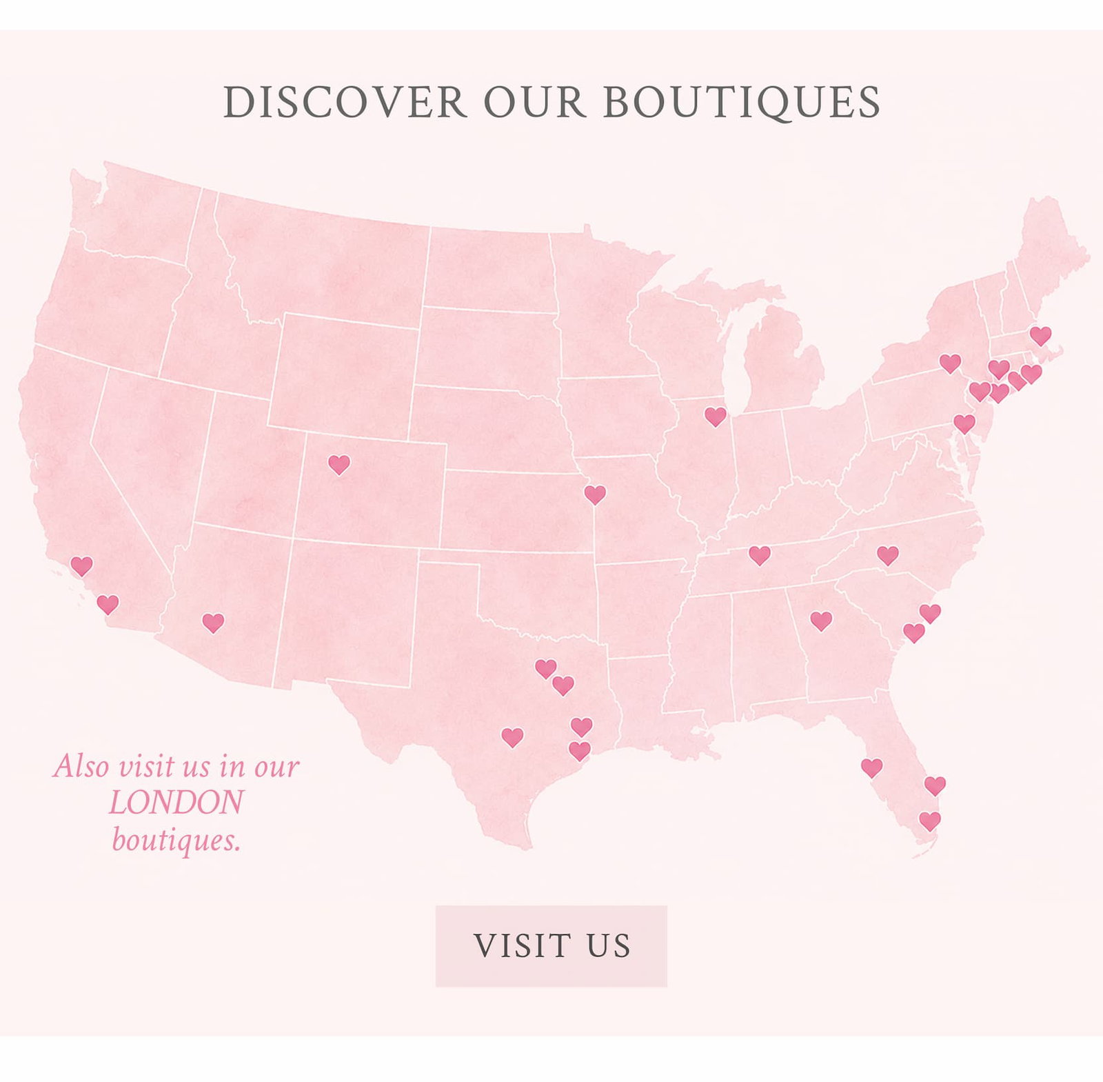  DISCOVER OUR BOUTIQUES <VISIT US> Also visit us in our London boutiques.