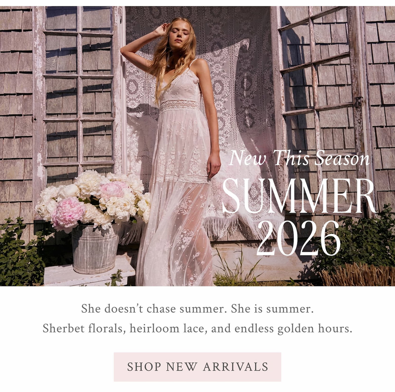 NEW THIS SEASON SUMMER 2026 She doesn’t chase summer. She is summer. Sherbet florals, heirloom lace, and endless golden hours.  <SHOP NEW ARRIVALS>