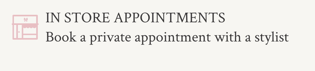In store appointments Book your private in-store experience.