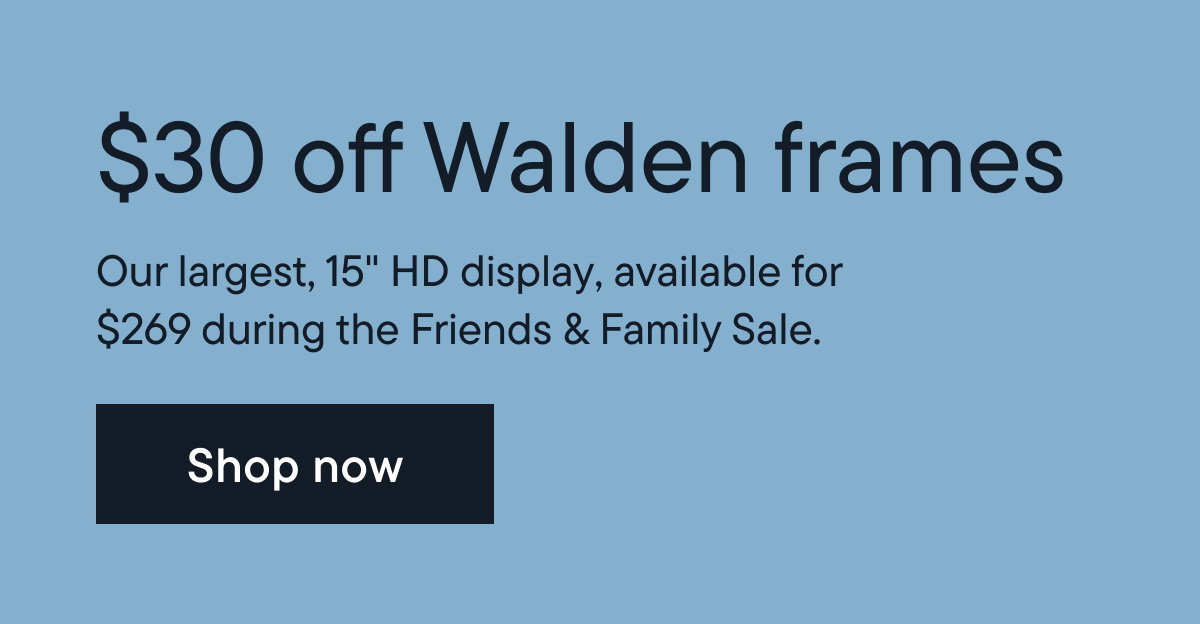$30 off Walden frames. Our largest 15" HD display available for $269 during the Friends & Family Sale.