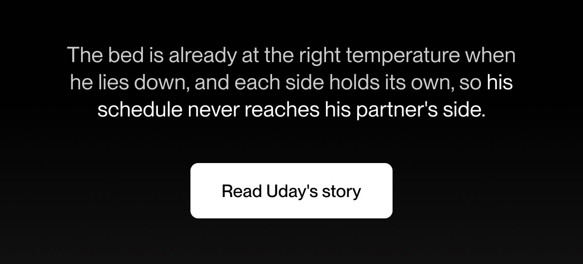 The bed is already at the right temperature when he lies down, and each side holds its own, so his schedule never reaches his partner's side.