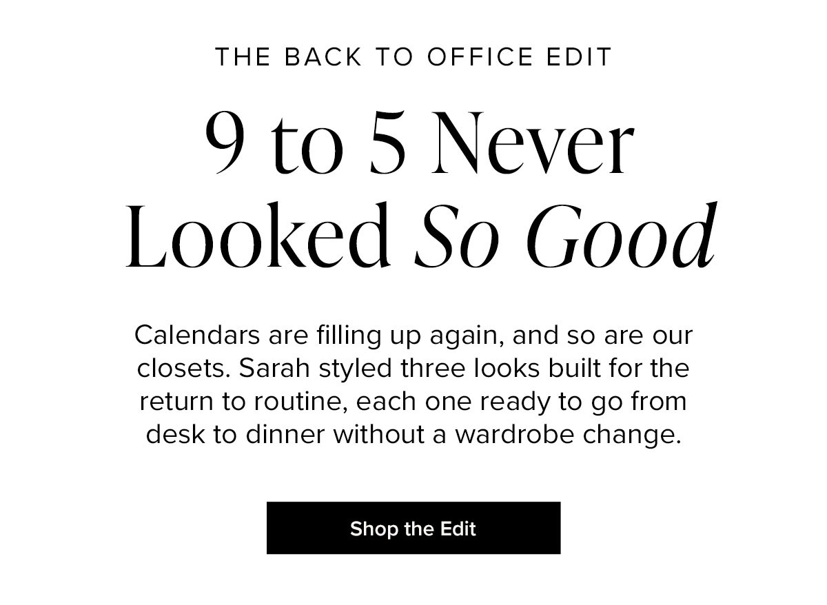 THE BACK TO OFFICE EDIT: 9 to 5 Never Looked So Good - Calendars are filling up again, and so are our closets. Sarah styles three looks built for the, return to the routine, each one ready to go from desk to dinner without a wardrobe change.
