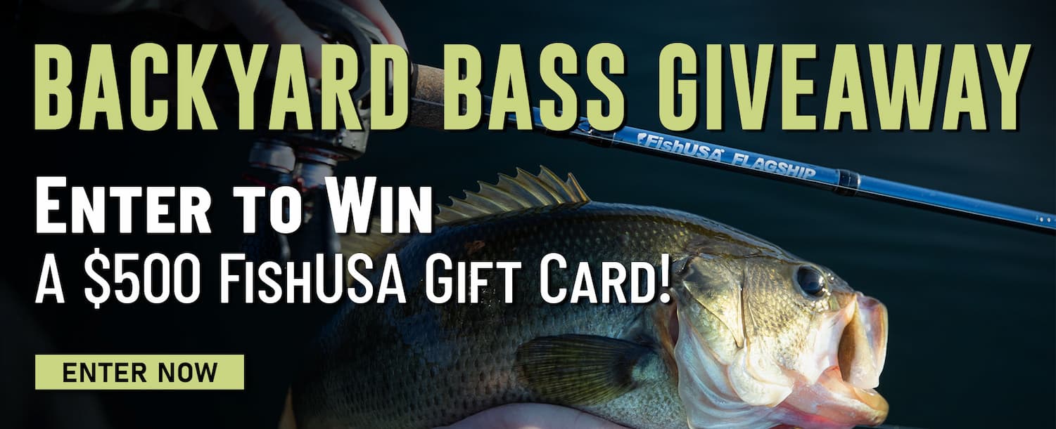 Backyard Bass Giveaway Enter to win a $500 FishUSA Gift Card! Enter Now