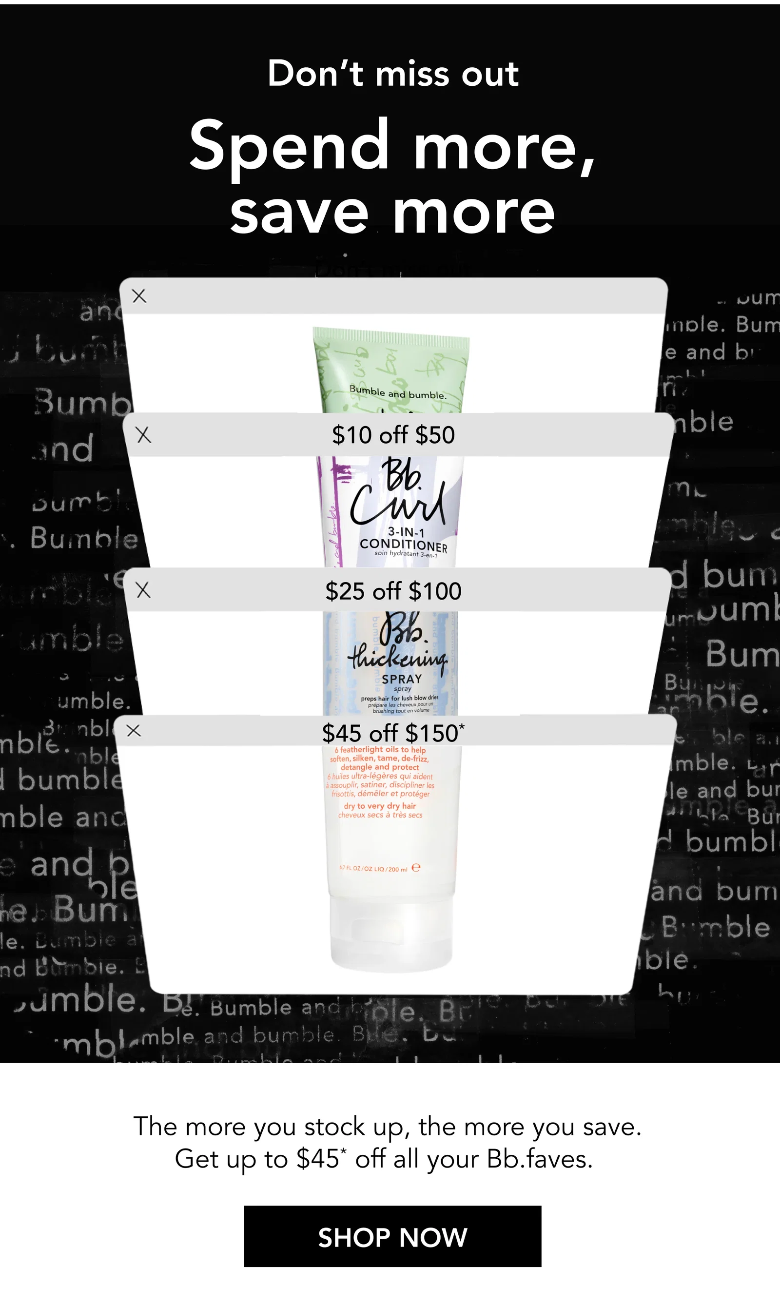 Don’t miss out | Spend more, save more | $10 off $50 | $25 off $100 | $45 off $150* | The more you stock up, the more you save. Get up to $45* off all your Bb.faves. | SHOP NOW