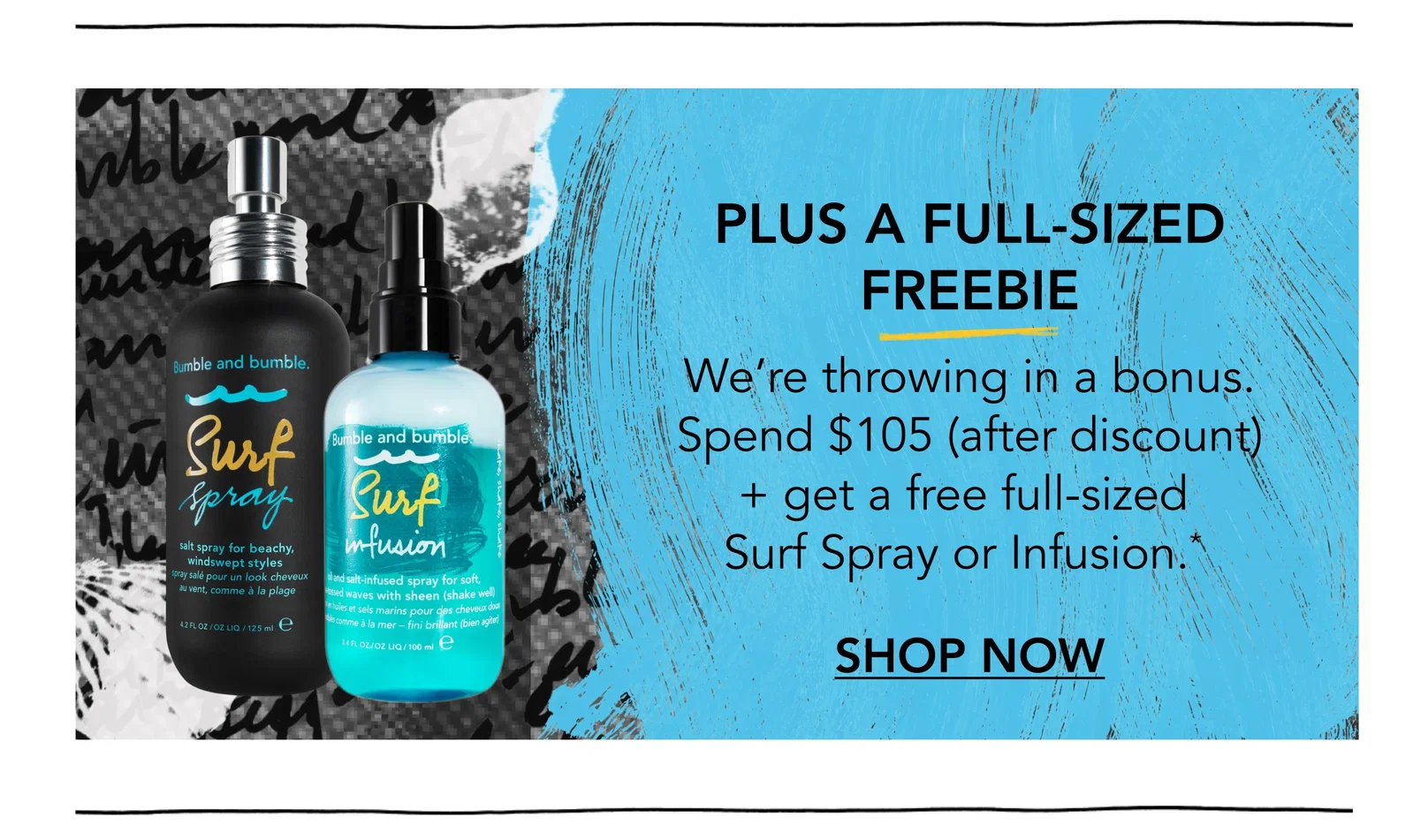 PLUS A FULL-SIZED FREEBIE | We’re throwing in a bonus. Spend $105 (after discount) + get a free full-sized Surf Spray or Infusion.* | SHOP NOW