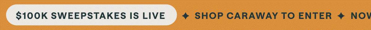 $100K SWEEPSTAKES IS LIVE ✦ SHOP CARAWAY TO ENTER ✦ NOW UNTIL 9/10