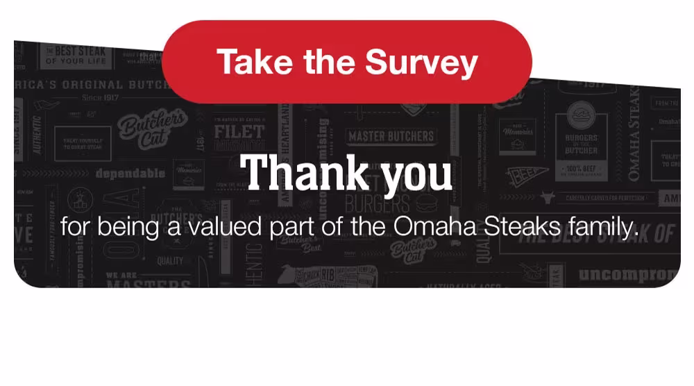 Take the Survey | Thank you for being a valued part of the Omaha Steaks family.