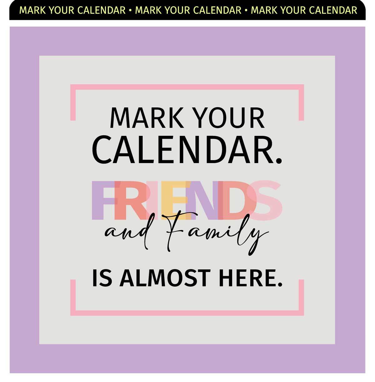 MARK YOUR CALENDAR FRIENDS AND FAMILY IS ALMOST HERE. 