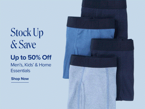 Stock up and save. Up to 50% off mens, kids and home essentials. Shop now. A gif of image with mens boxer brief, kids socks and folded bed sheets.