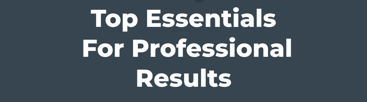 Top essentials  for Professional Results