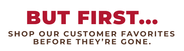 But First...Shop our customer favorites before they're gone.