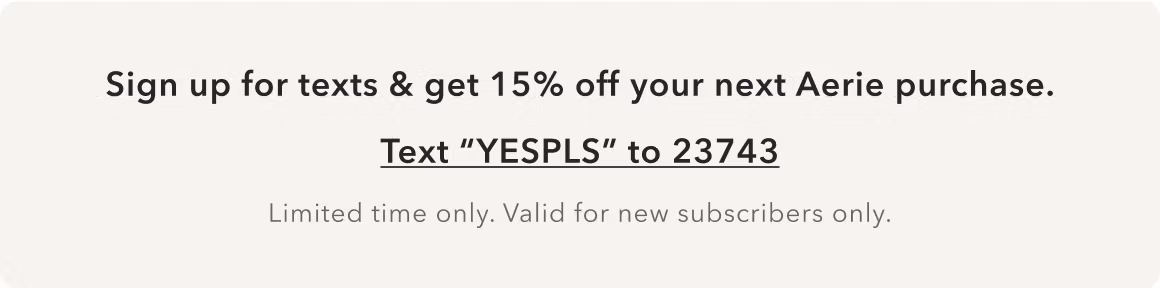 Sign up for texts & get 15% off your next Aerie purchase. Text “YESPLS” to 23743. Limited time only. Valid for new subscribers only.
