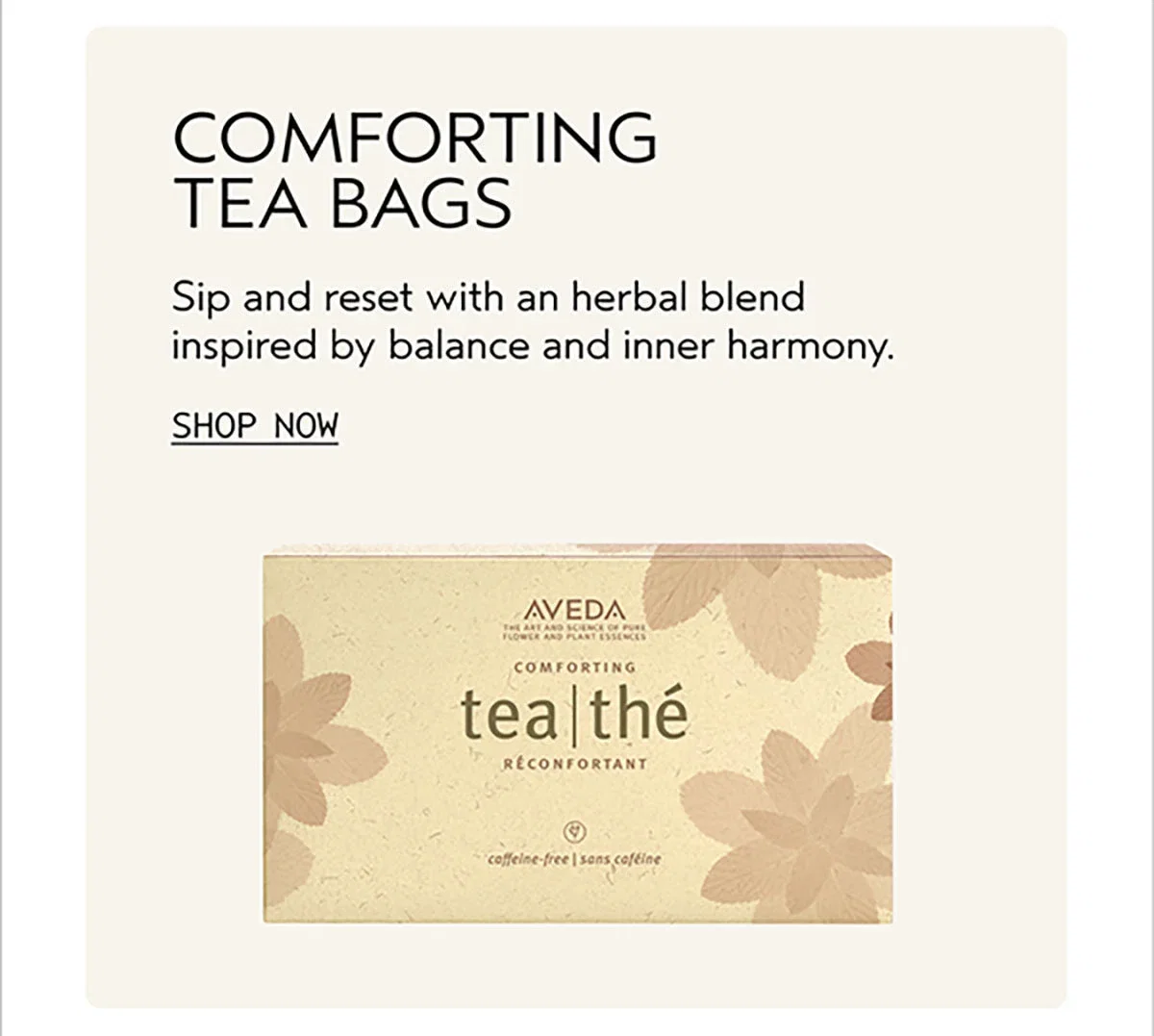 COMFORTING TEA BAGS | Sip and reset with an herbal blend inspired by balance and inner harmony. | SHOP NOW