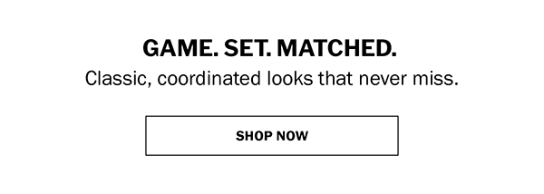 GAME. SET. MATCHED. Classic, coordinated looks that never miss. SHOP NOW