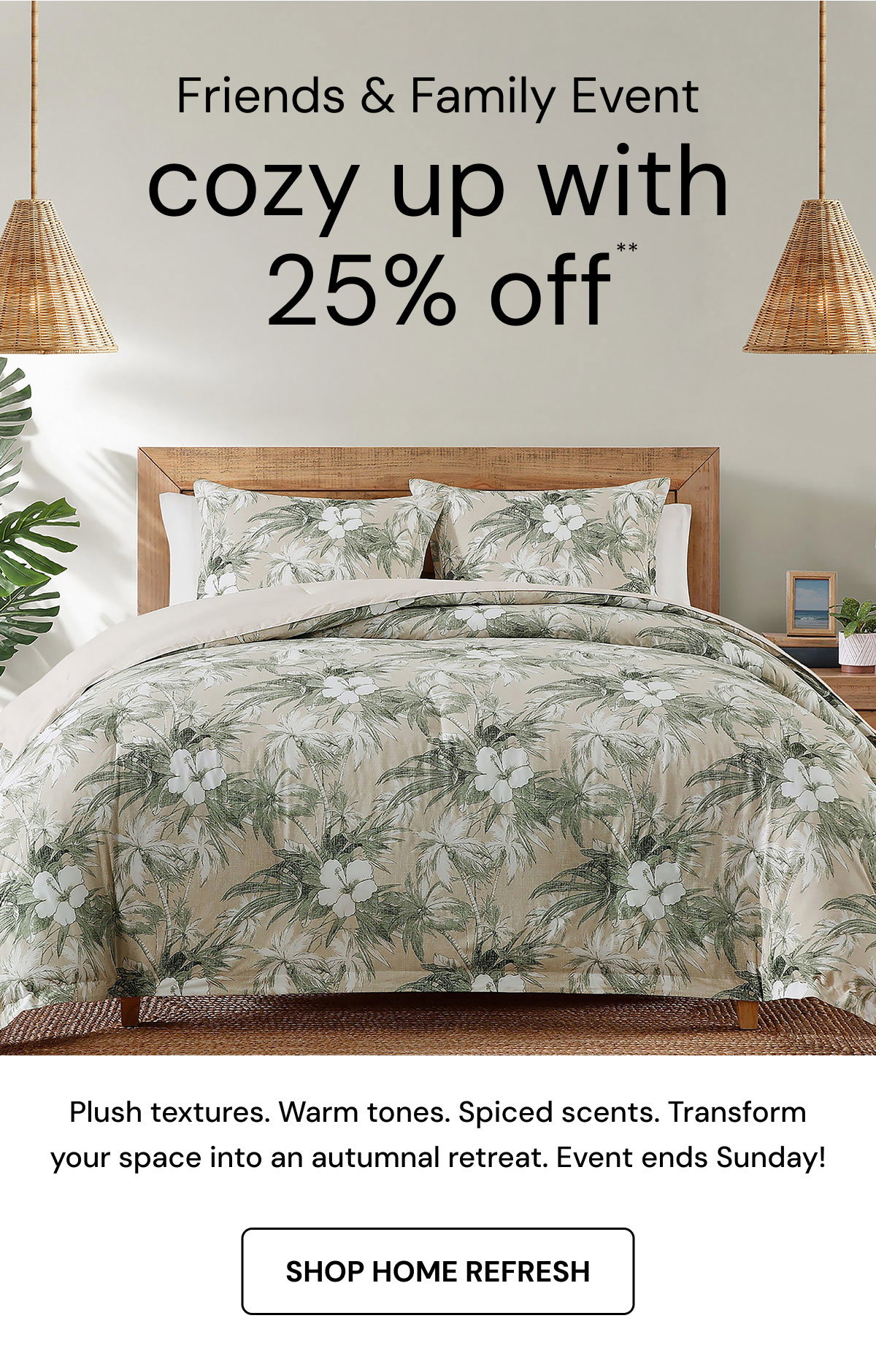 Friends & Family Event. Cozy up with 25% off.** Plush textures. Warm tones. Spiced scents. Transform your space into an autumnal retreat. Event ends Sunday! Shop home refresh
