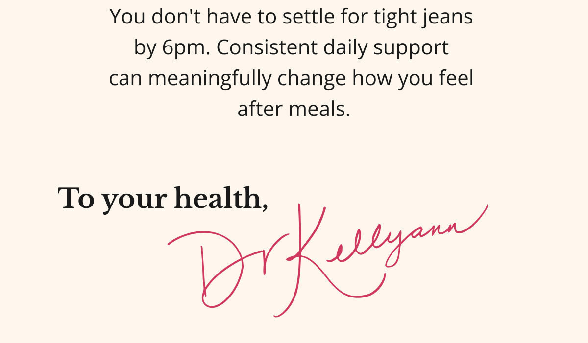You don't have to settle for tight jeans  by 6pm. Consistent daily support  can meaningfully change how you feel  after meals.