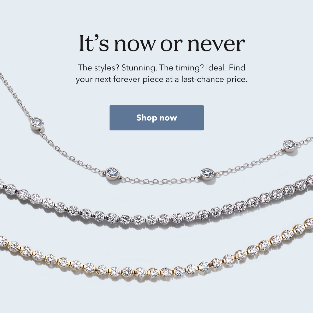 It’s now or never The styles? | Stunning. The timing? Ideal. Find your next forever piece at a last-chance price.