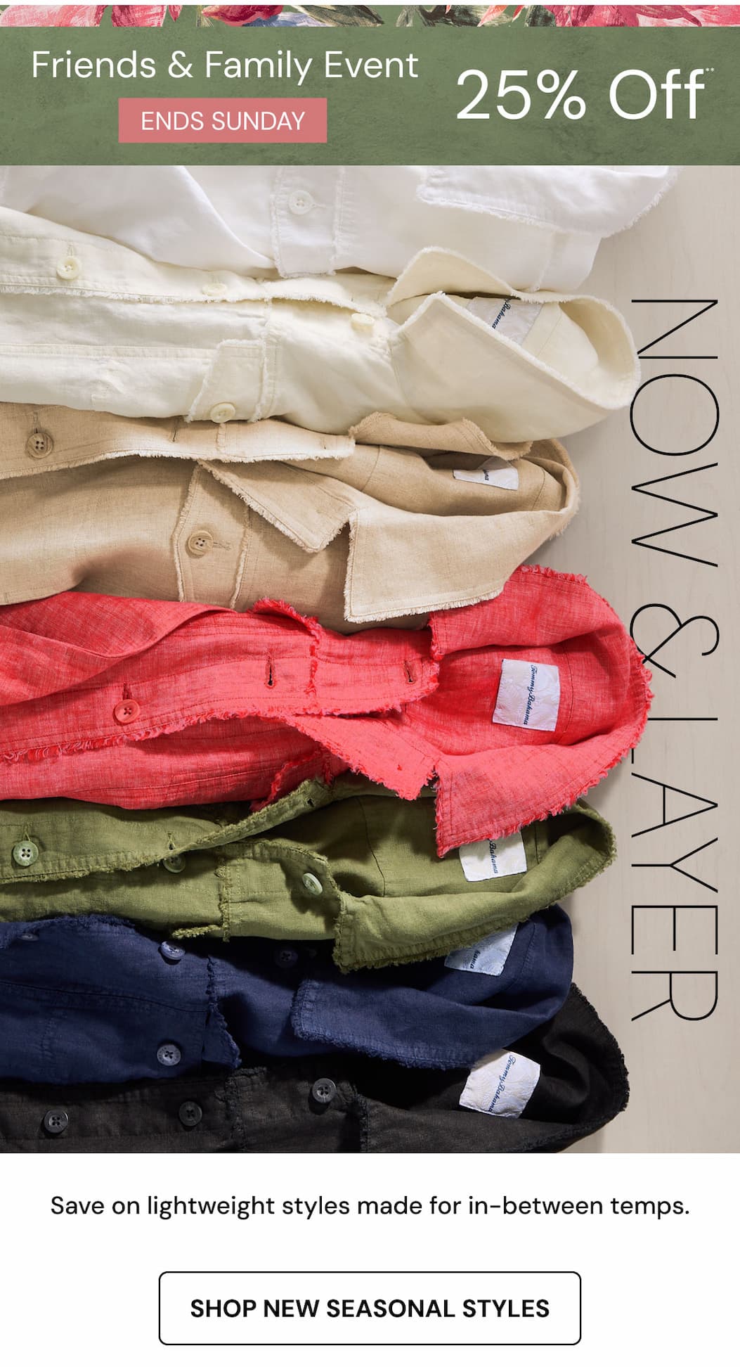 Friends & Family Event Ends Sunday 25% Off.** Now & Layer. Save on lightweight styles made for in-between temps. Shop new seasonal styles.