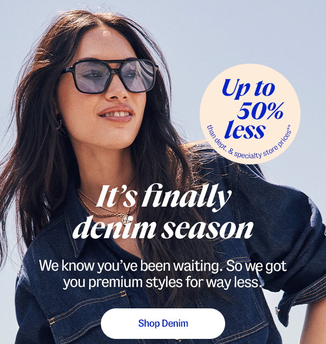 It's finally denim season. We know you’ve been waiting. So we got you premium styles for way less. 20-50% less than department and specialty store prices** Shop denim
