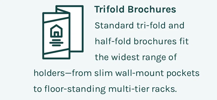 Trifold Brochures - Standard tri-fold and half-fold brochures fit the widest range of holders — from slim wall-mount pockets to floor-standing multi-tier racks.