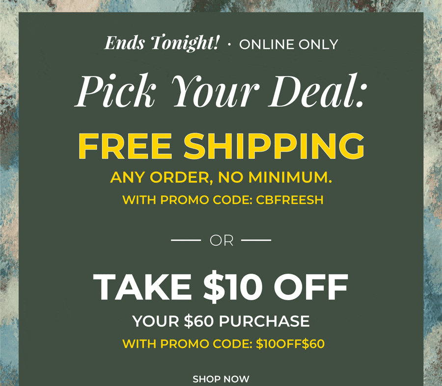 Ends Tonight, Online Only. Pick Your Deal: Free Shipping Any Order with code: CBFREESH or $10 off $60 with code: $10OFF$60