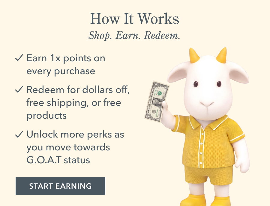 How It Works Shop. Earn. Redeem. Earn 1x points on every purchase • Redeem for dollars off, free shipping, or free products • Unlock more perks as you move towards G.O.A.T status START EARNING