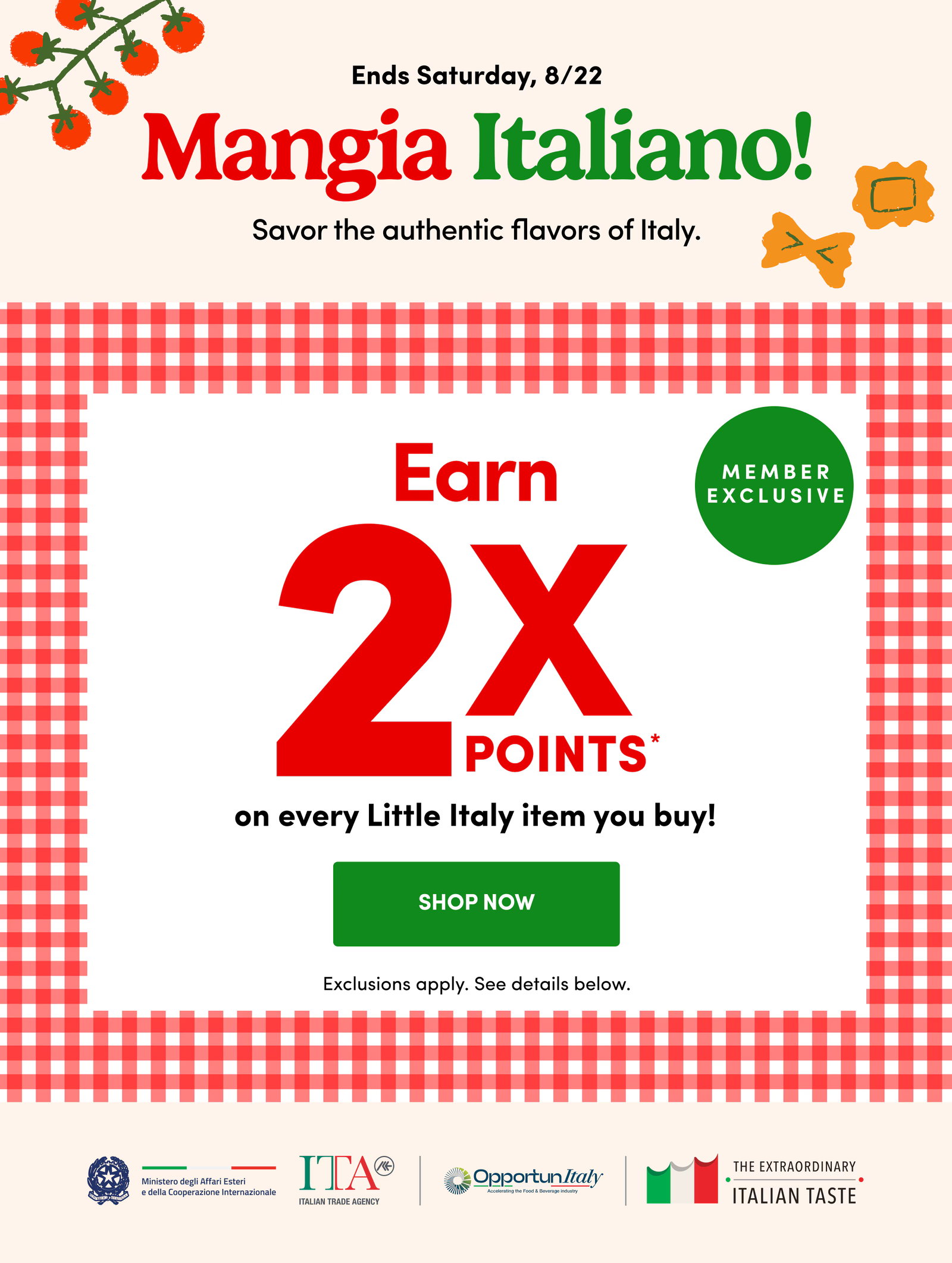 Ends Saturday, 8/22 Mangia Italiano! Savor the authentic flavors of Italy. Earn 2x points on every Little Italy item you buy! SHOP Now