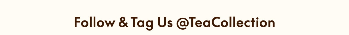 FOLLOW & TAG US @TEACOLLECTION